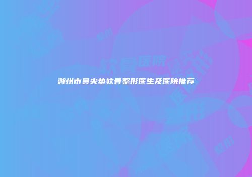 滁州市鼻尖垫软骨整形医生及医院推荐