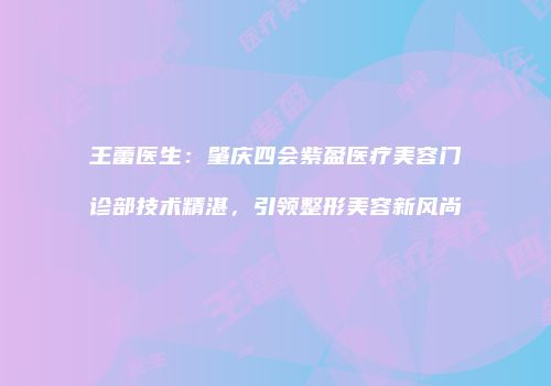 王蕾医生：肇庆四会紫盈医疗美容门诊部技术精湛，引领整形美容新风尚
