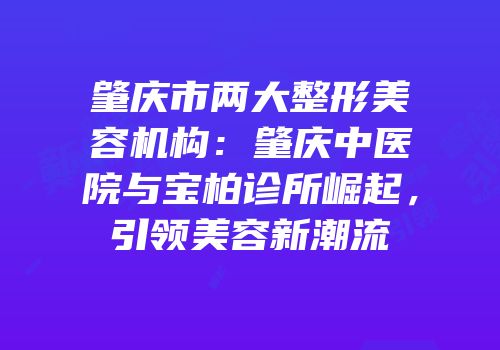 肇庆市两大整形美容机构：肇庆中医院与宝柏诊所崛起，引领美容新潮流