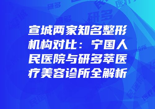 宣城两家知名整形机构对比：宁国人民医院与研多萃医疗美容诊所全解析
