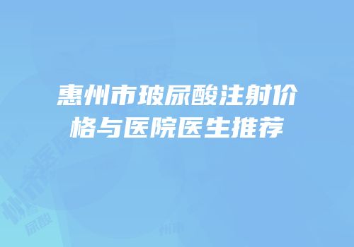 惠州市玻尿酸注射价格与医院医生推荐