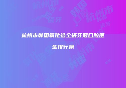 杭州市韩国氧化锆全瓷牙冠口腔医生排行榜