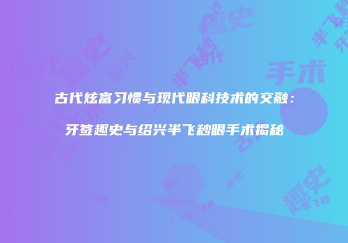 古代炫富习惯与现代眼科技术的交融：牙签趣史与绍兴半飞秒眼手术揭秘