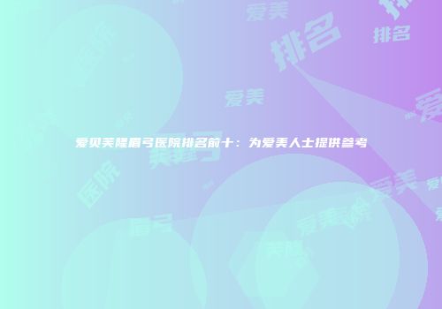 爱贝芙隆眉弓医院排名前十：为爱美人士提供参考