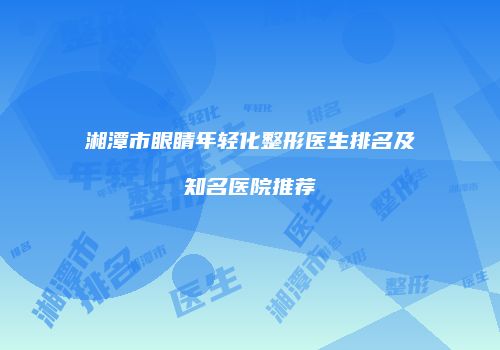 湘潭市眼睛年轻化整形医生排名及知名医院推荐