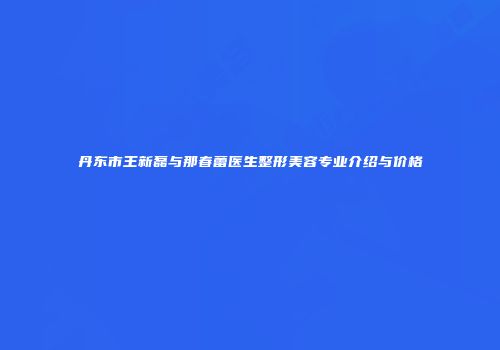 丹东市王新磊与那春蕾医生整形美容专业介绍与价格