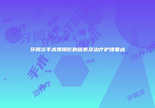 牙周炎手术费用影响因素及治疗护理要点