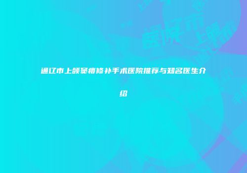 通辽市上颌窦瘘修补手术医院推荐与知名医生介绍