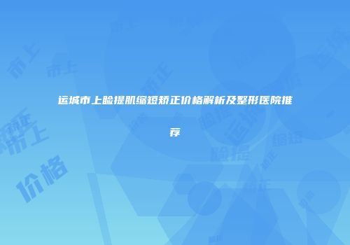 运城市上睑提肌缩短矫正价格解析及整形医院推荐