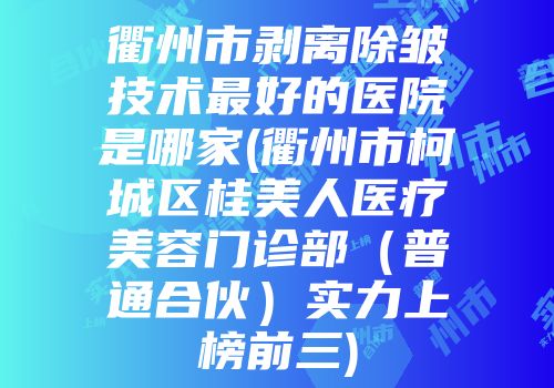 衢州市剥离除皱技术最好的医院是哪家(衢州市柯城区桂美人医疗美容门诊部（普通合伙）实力上榜前三)