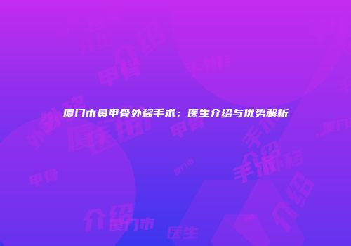 厦门市鼻甲骨外移手术：医生介绍与优势解析