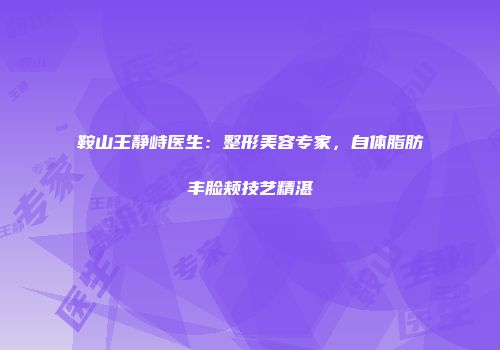 鞍山王静峙医生：整形美容专家，自体脂肪丰脸颊技艺精湛