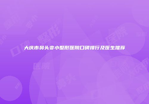 大庆市鼻头变小整形医院口碑排行及医生推荐