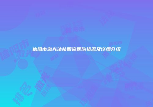 信阳市激光法祛眼袋医院排名及详细介绍