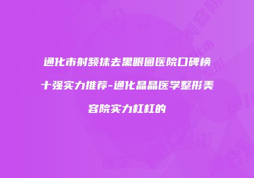通化市射频抹去黑眼圈医院口碑榜十强实力推荐-通化晶晶医学整形美容院实力杠杠的