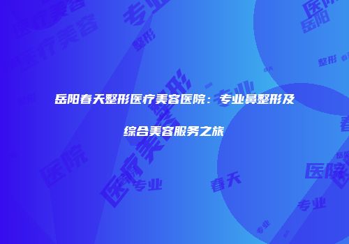 岳阳春天整形医疗美容医院：专业鼻整形及综合美容服务之旅