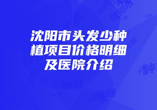 沈阳市头发少种植项目价格明细及医院介绍