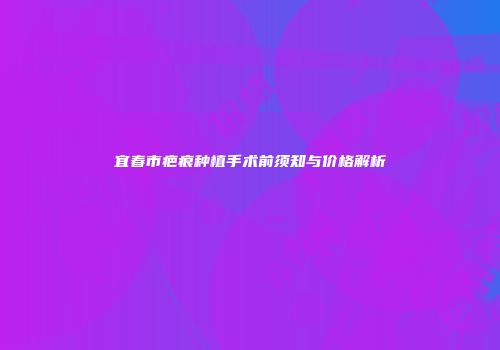 宜春市疤痕种植手术前须知与价格解析