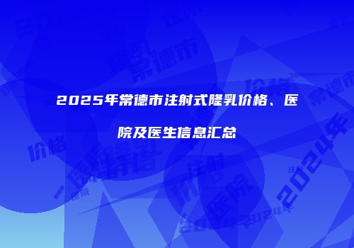 2025年常德市注射式隆乳价格、医院及医生信息汇总