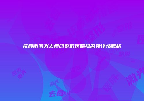 抚顺市激光去痘印整形医院排名及详情解析
