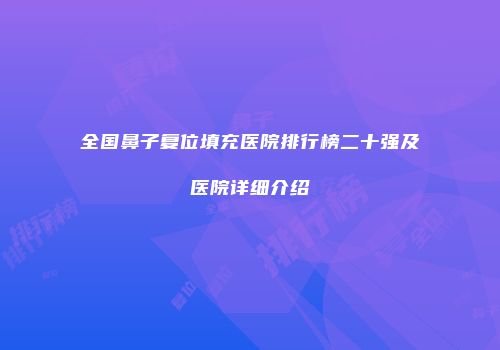 全国鼻子复位填充医院排行榜二十强及医院详细介绍