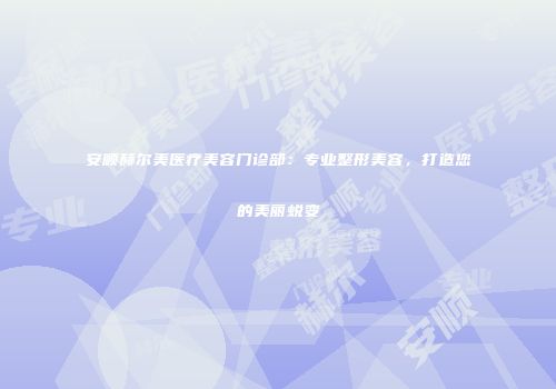 安顺赫尔美医疗美容门诊部：专业整形美容，打造您的美丽蜕变