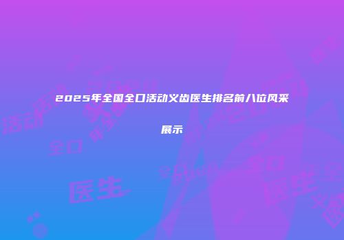 2025年全国全口活动义齿医生排名前八位风采展示