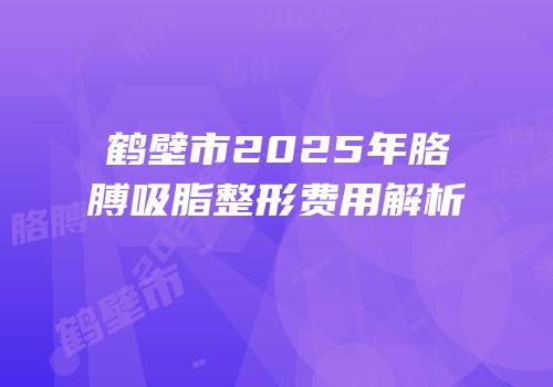 鹤壁市2025年胳膊吸脂整形费用解析