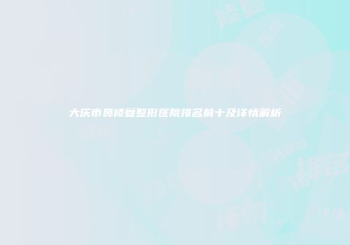 大庆市鼻修复整形医院排名前十及详情解析