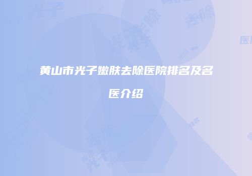 黄山市光子嫩肤去除医院排名及名医介绍
