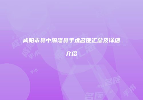 咸阳市鼻中隔隆鼻手术名医汇总及详细介绍