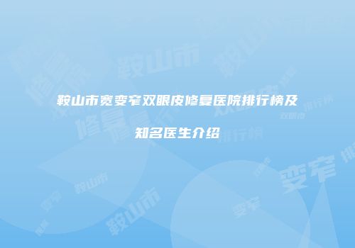 鞍山市宽变窄双眼皮修复医院排行榜及知名医生介绍
