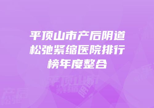 平顶山市产后阴道松弛紧缩医院排行榜年度整合