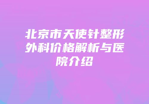 北京市天使针整形外科价格解析与医院介绍