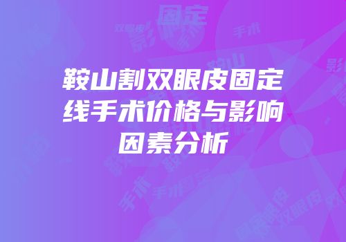 鞍山割双眼皮固定线手术价格与影响因素分析