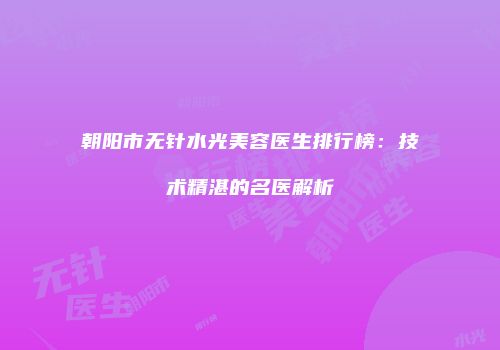 朝阳市无针水光美容医生排行榜：技术精湛的名医解析