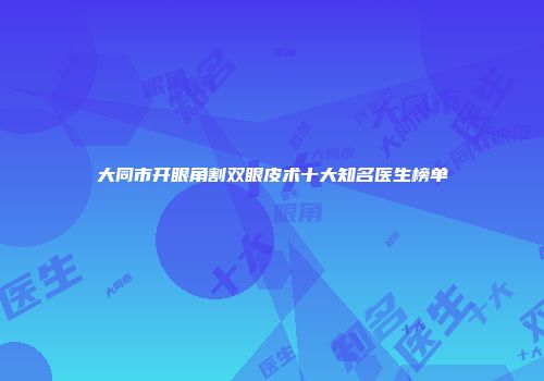 大同市开眼角割双眼皮术十大知名医生榜单