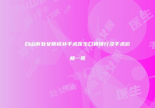 白山市处女膜修补手术医生口碑排行及手术价格一览