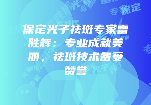 保定光子祛斑专家雷胜辉：专业成就美丽，祛斑技术备受赞誉