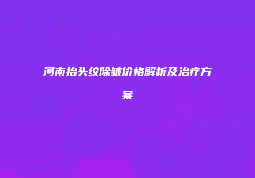 河南抬头纹除皱价格解析及治疗方案