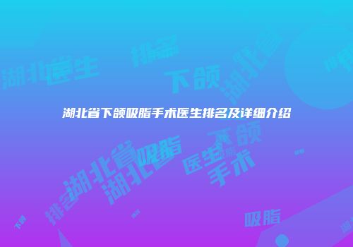 湖北省下颌吸脂手术医生排名及详细介绍