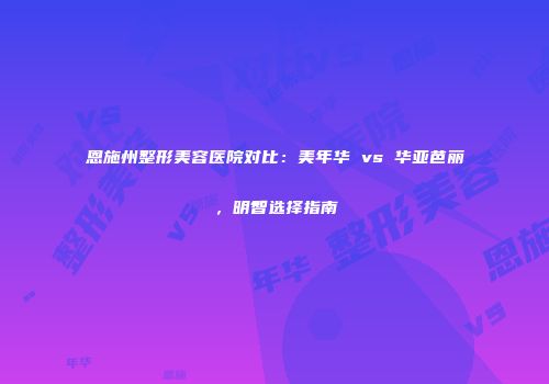 恩施州整形美容医院对比：美年华 vs 华亚芭丽，明智选择指南