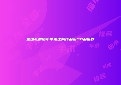 全国乳房缩小手术医院排名前50名推荐