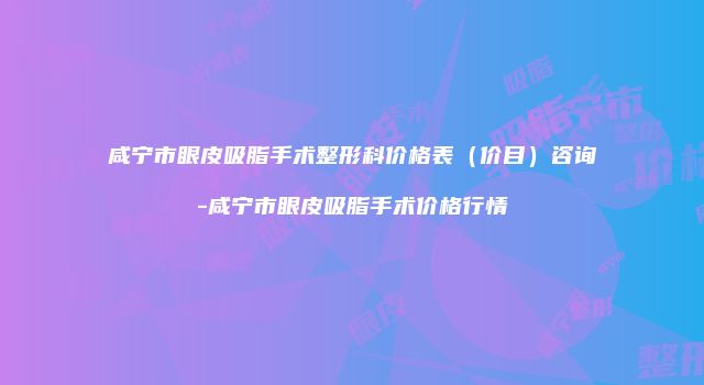 咸宁市眼皮吸脂手术整形科价格表（价目）咨询-咸宁市眼皮吸脂手术价格行情