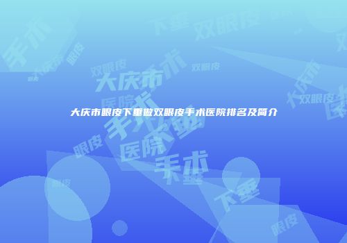 大庆市眼皮下垂做双眼皮手术医院排名及简介