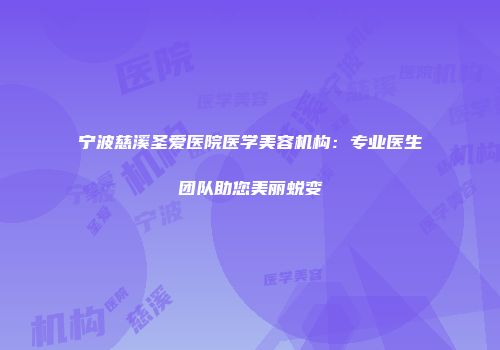 宁波慈溪圣爱医院医学美容机构：专业医生团队助您美丽蜕变