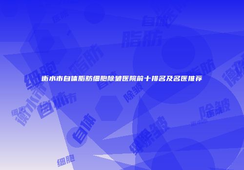 衡水市自体脂肪细胞除皱医院前十排名及名医推荐