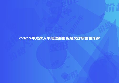 2025年太原人中缩短整形价格及医院医生详解