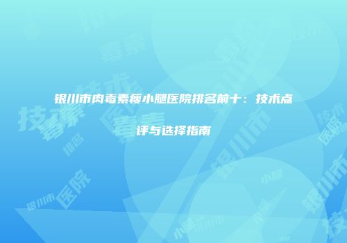 银川市肉毒素瘦小腿医院排名前十：技术点评与选择指南