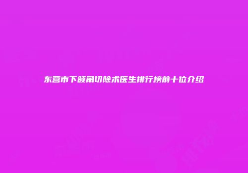 东营市下颌角切除术医生排行榜前十位介绍